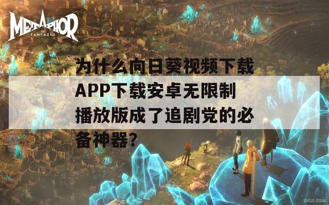 为什么向日葵视频下载APP下载安卓无限制播放版成了追剧党的必备神器？