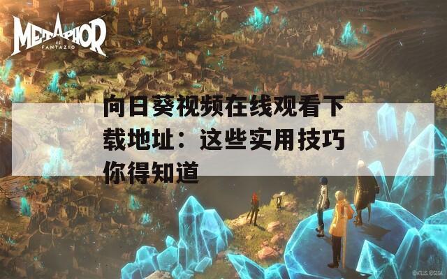向日葵视频在线观看下载地址：这些实用技巧你得知道