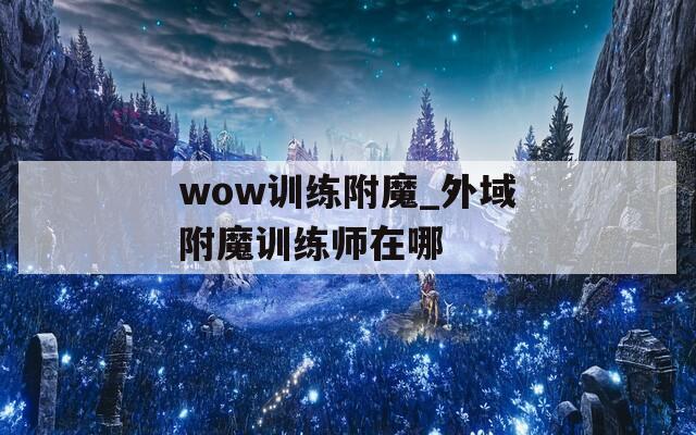 wow训练附魔_外域附魔训练师在哪