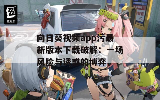 向日葵视频app污最新版本下载破解：一场风险与诱惑的博弈
