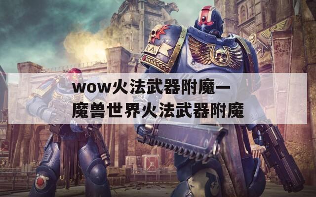 wow火法武器附魔—魔兽世界火法武器附魔