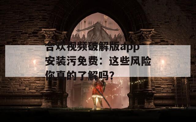 合欢视频破解版app安装污免费：这些风险你真的了解吗？