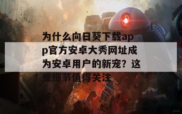 为什么向日葵下载app官方安卓大秀网址成为安卓用户的新宠？这些细节值得关注