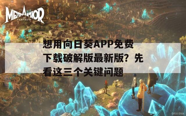 想用向日葵APP免费下载破解版最新版？先看这三个关键问题