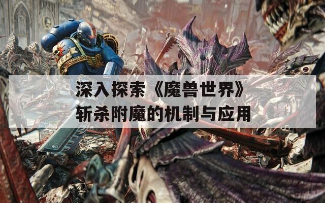 深入探索《魔兽世界》斩杀附魔的机制与应用