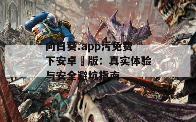 向日葵.app污免费下安卓汅版：真实体验与安全避坑指南