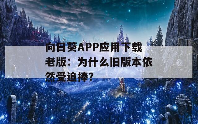 向日葵APP应用下载老版：为什么旧版本依然受追捧？