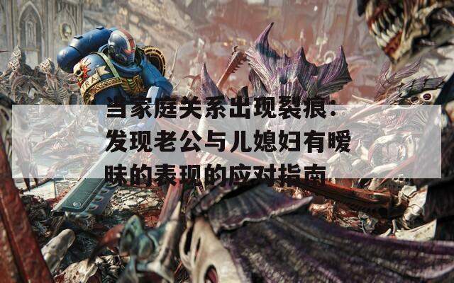 当家庭关系出现裂痕：发现老公与儿媳妇有暧昧的表现的应对指南