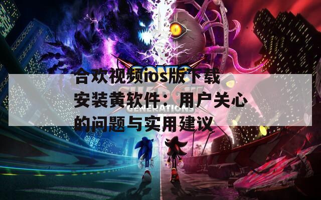 合欢视频ios版下载安装黄软件：用户关心的问题与实用建议