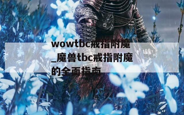 wowtbc戒指附魔_魔兽tbc戒指附魔的全面指南