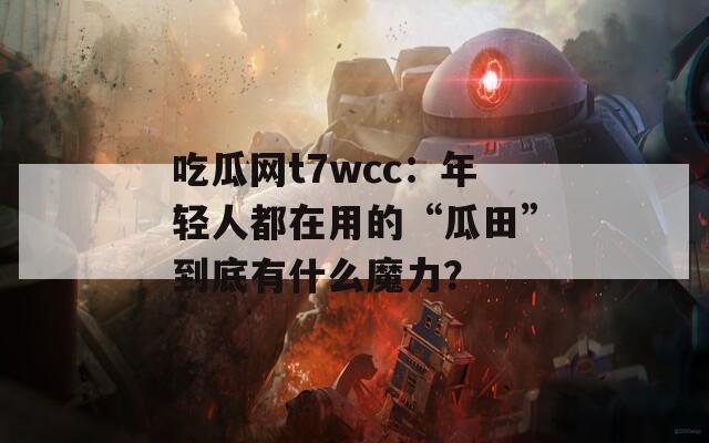 吃瓜网t7wcc：年轻人都在用的“瓜田”到底有什么魔力？