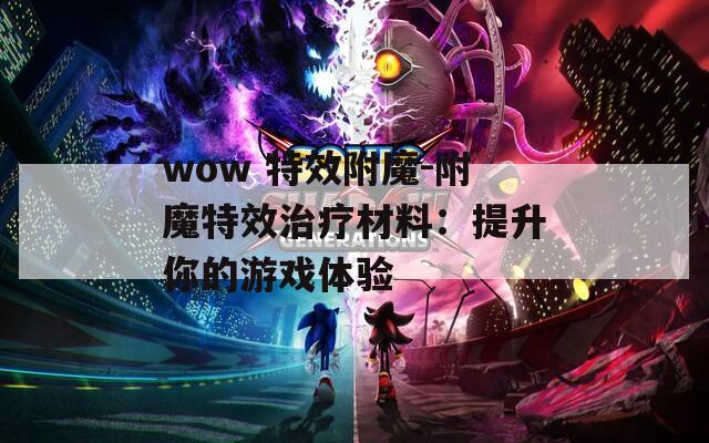 wow 特效附魔-附魔特效治疗材料：提升你的游戏体验