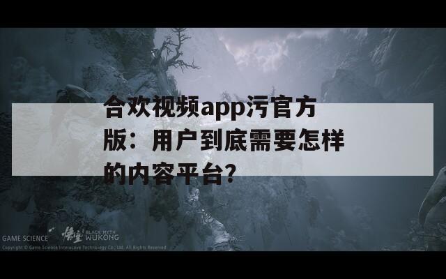 合欢视频app污官方版：用户到底需要怎样的内容平台？