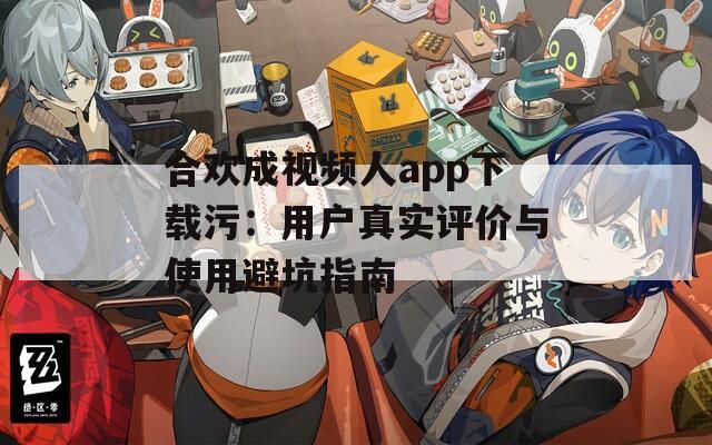 合欢成视频人app下载污：用户真实评价与使用避坑指南