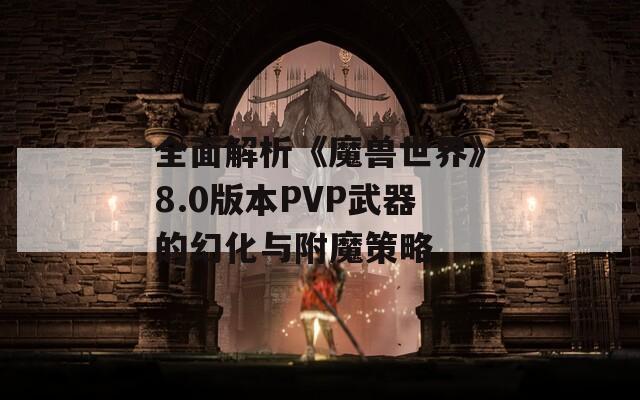 全面解析《魔兽世界》8.0版本PVP武器的幻化与附魔策略