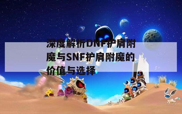 深度解析DNF护肩附魔与SNF护肩附魔的价值与选择