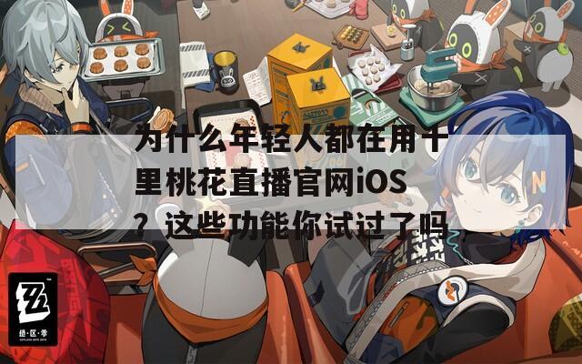 为什么年轻人都在用十里桃花直播官网iOS？这些功能你试过了吗