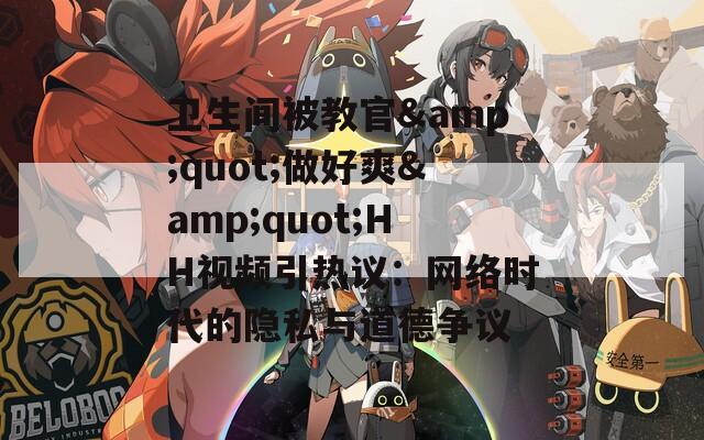 卫生间被教官&quot;做好爽&quot;HH视频引热议：网络时代的隐私与道德争议