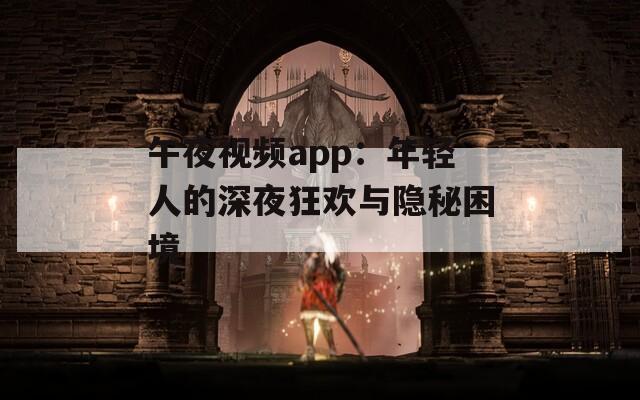 午夜视频app：年轻人的深夜狂欢与隐秘困境