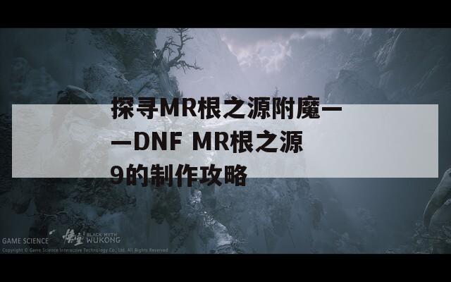 探寻MR根之源附魔——DNF MR根之源9的制作攻略
