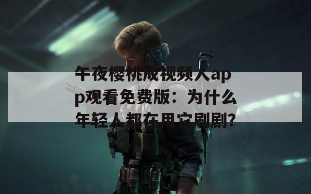 午夜樱桃成视频人app观看免费版：为什么年轻人都在用它刷剧？