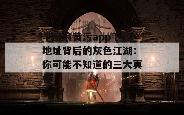 千层浪黄污app下载地址背后的灰色江湖：你可能不知道的三大真相