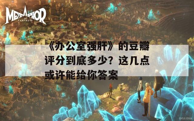 《办公室强肝》的豆瓣评分到底多少？这几点或许能给你答案