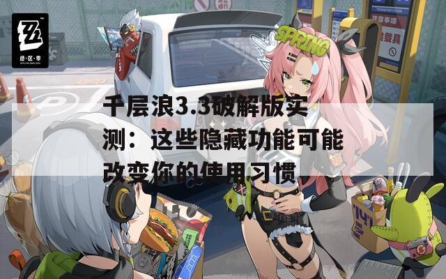 千层浪3.3破解版实测：这些隐藏功能可能改变你的使用习惯
