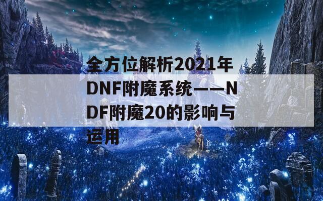 全方位解析2021年DNF附魔系统——NDF附魔20的影响与运用