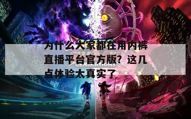 为什么大家都在用内裤直播平台官方版？这几点体验太真实了