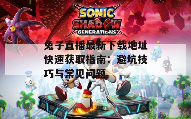 兔子直播最新下载地址快速获取指南：避坑技巧与常见问题