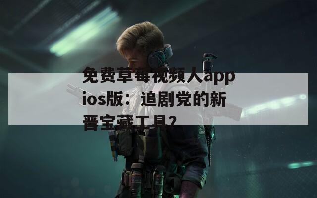 免费草莓视频人appios版：追剧党的新晋宝藏工具？