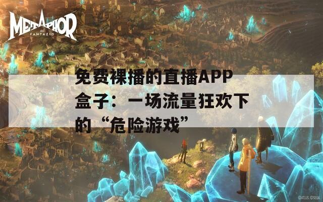 免费裸播的直播APP盒子：一场流量狂欢下的“危险游戏”