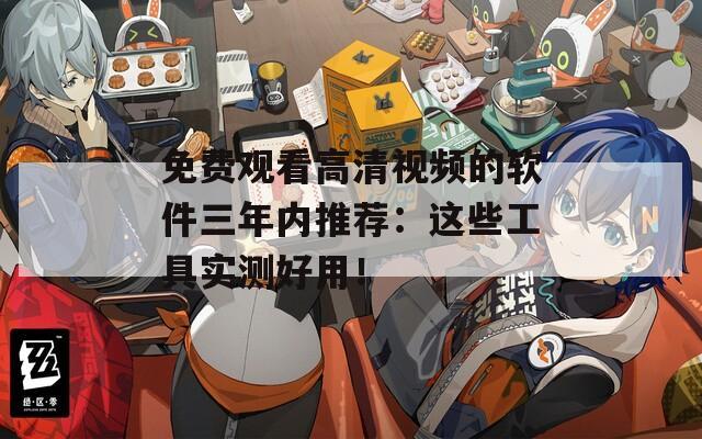 免费观看高清视频的软件三年内推荐：这些工具实测好用！