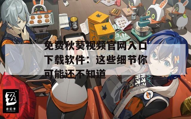 免费秋葵视频官网入口下载软件：这些细节你可能还不知道
