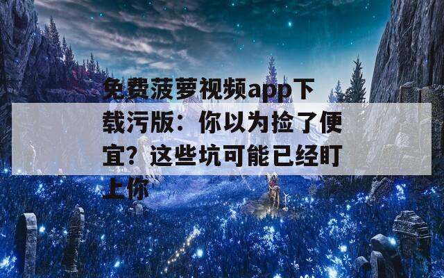 免费菠萝视频app下载污版：你以为捡了便宜？这些坑可能已经盯上你