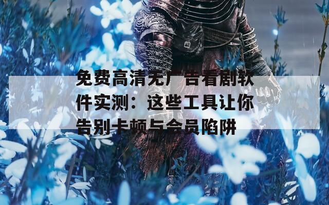 免费高清无广告看剧软件实测：这些工具让你告别卡顿与会员陷阱