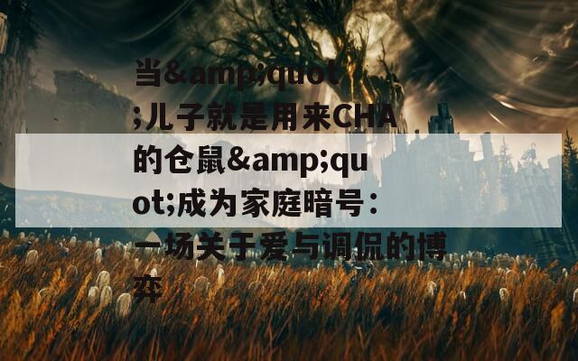 当&quot;儿子就是用来CHA的仓鼠&quot;成为家庭暗号：一场关于爱与调侃的博弈