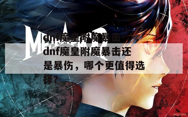 dnf魔皇附魔暴击-dnf魔皇附魔暴击还是暴伤，哪个更值得选择？