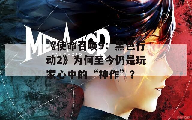 《使命召唤9：黑色行动2》为何至今仍是玩家心中的“神作”？