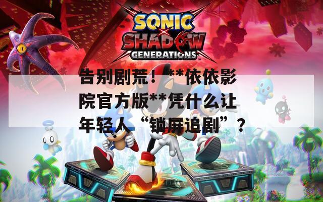 告别剧荒！**依依影院官方版**凭什么让年轻人“锁屏追剧”？