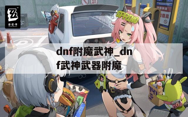 dnf附魔武神_dnf武神武器附魔