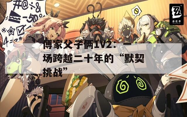 傅家父子俩1V2：一场跨越二十年的“默契挑战”