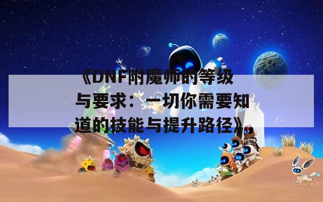《DNF附魔师的等级与要求：一切你需要知道的技能与提升路径》
