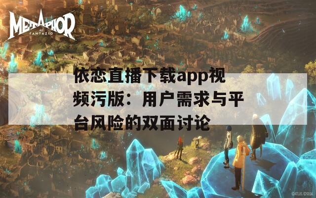 依恋直播下载app视频污版：用户需求与平台风险的双面讨论