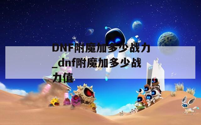 DNF附魔加多少战力_dnf附魔加多少战力值