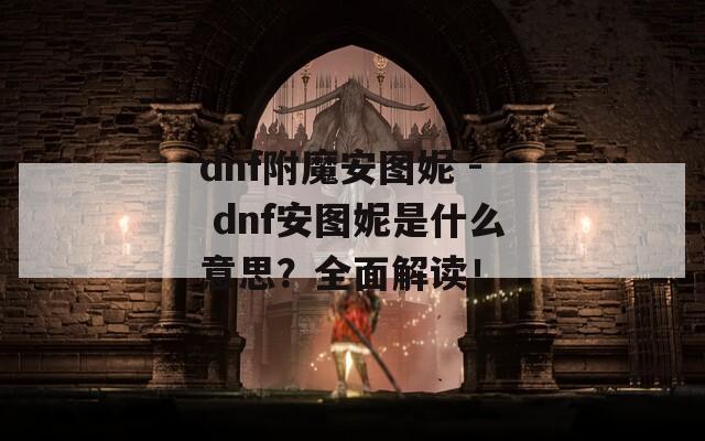dnf附魔安图妮 - dnf安图妮是什么意思？全面解读！