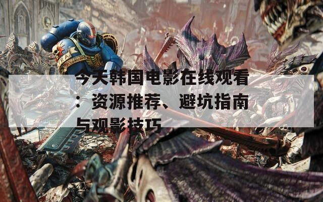 今天韩国电影在线观看：资源推荐、避坑指南与观影技巧