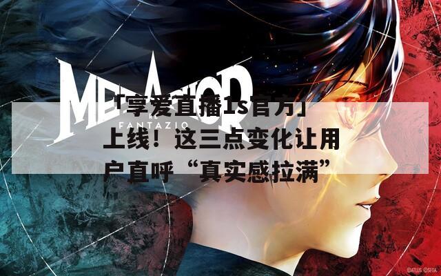 「享爱直播1s官方」上线！这三点变化让用户直呼“真实感拉满”
