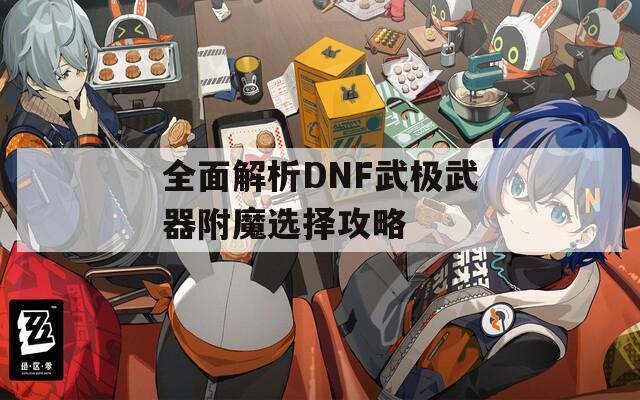 全面解析DNF武极武器附魔选择攻略